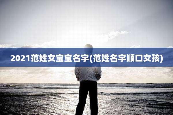 2021范姓女宝宝名字(范姓名字顺口女孩)