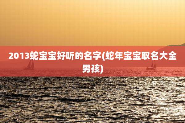 2013蛇宝宝好听的名字(蛇年宝宝取名大全男孩)