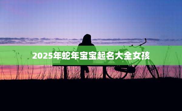 2025年蛇年宝宝起名大全女孩