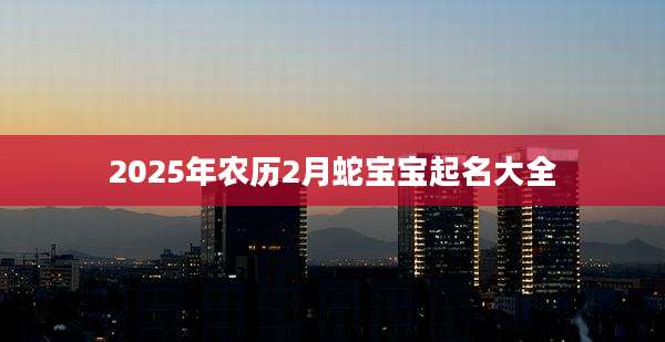2025年农历2月蛇宝宝起名大全
