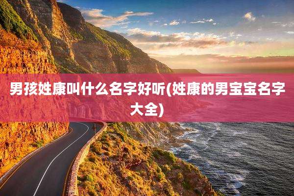 男孩姓康叫什么名字好听(姓康的男宝宝名字大全)