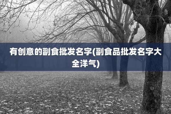 有创意的副食批发名字(副食品批发名字大全洋气)