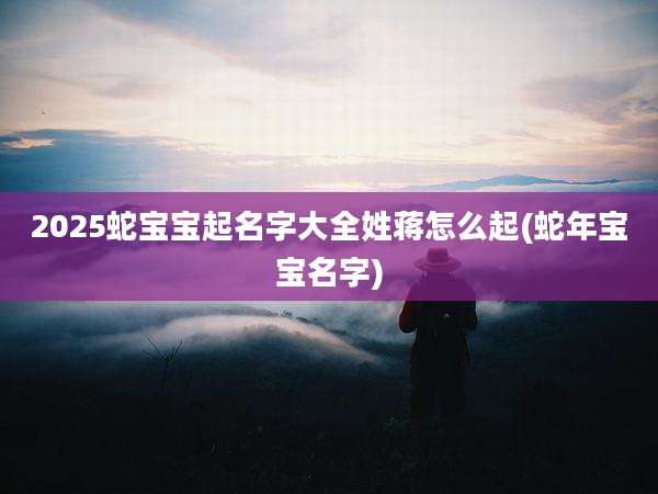 2025蛇宝宝起名字大全姓蒋怎么起(蛇年宝宝名字)