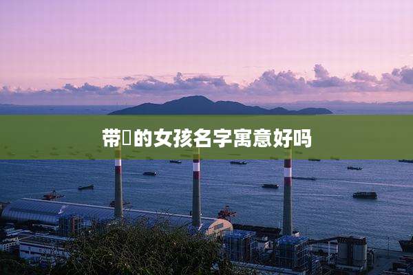 带喆的女孩名字寓意好吗