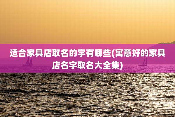 适合家具店取名的字有哪些(寓意好的家具店名字取名大全集)
