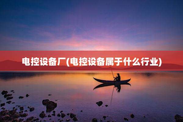 电控设备厂(电控设备属于什么行业)
