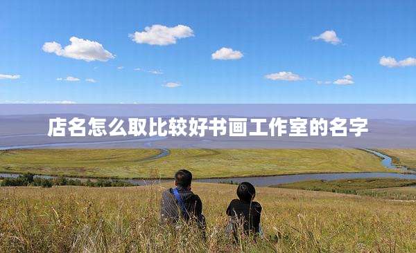 店名怎么取比较好书画工作室的名字
