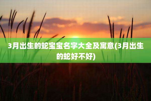 3月出生的蛇宝宝名字大全及寓意(3月出生的蛇好不好)