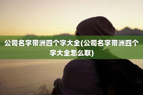 公司名字带洲四个字大全(公司名字带洲四个字大全怎么取)