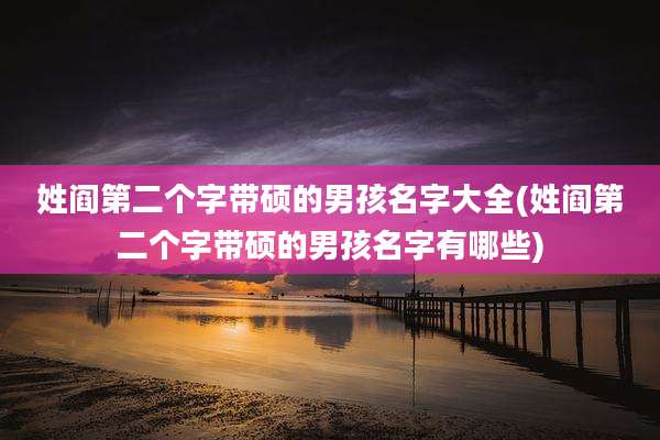 姓阎第二个字带硕的男孩名字大全(姓阎第二个字带硕的男孩名字有哪些)