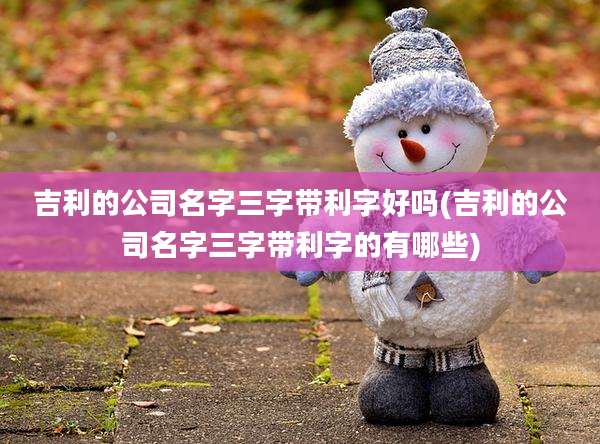 吉利的公司名字三字带利字好吗(吉利的公司名字三字带利字的有哪些)