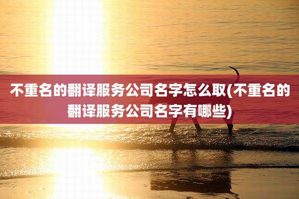 不重名的翻译服务公司名字怎么取(不重名的翻译服务公司名字有哪些)