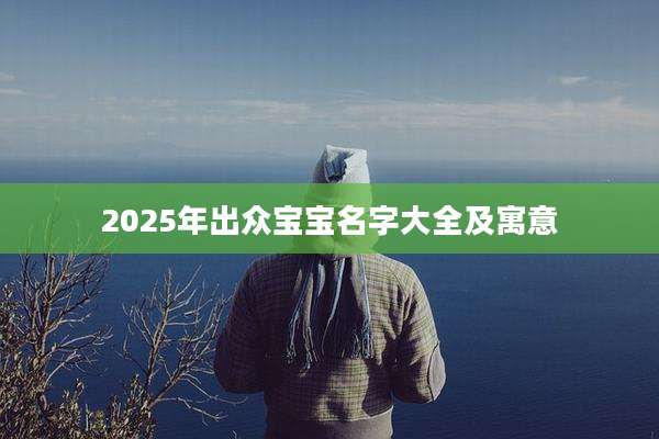 2025年出众宝宝名字大全及寓意