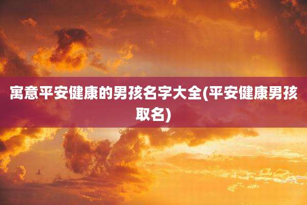 寓意平安健康的男孩名字大全(平安健康男孩取名)