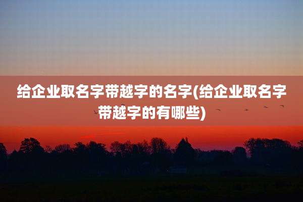 给企业取名字带越字的名字(给企业取名字带越字的有哪些)