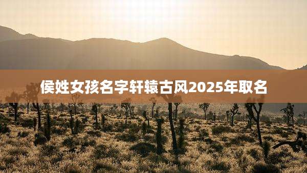 侯姓女孩名字轩辕古风2025年取名