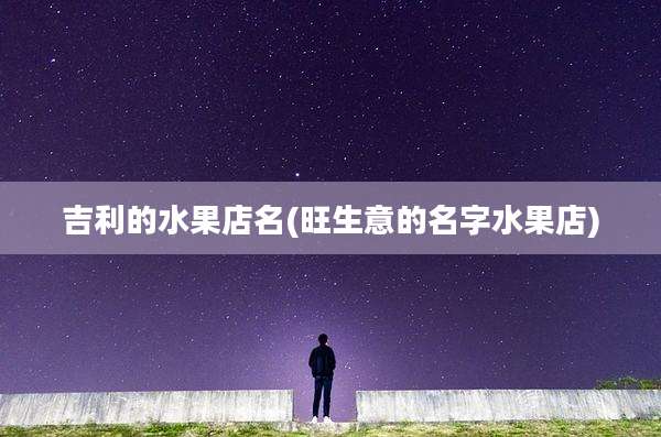 吉利的水果店名(旺生意的名字水果店)