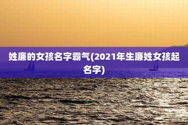 姓廉的女孩名字霸气(2021年生廉姓女孩起名字)