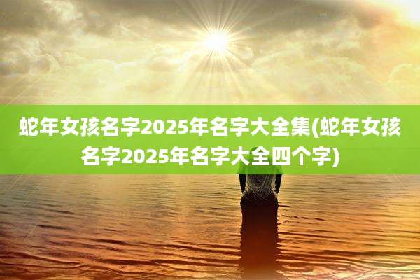蛇年女孩名字2025年名字大全集(蛇年女孩名字2025年名字大全四个字)
