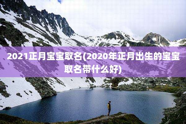 2021正月宝宝取名(2020年正月出生的宝宝取名带什么好)