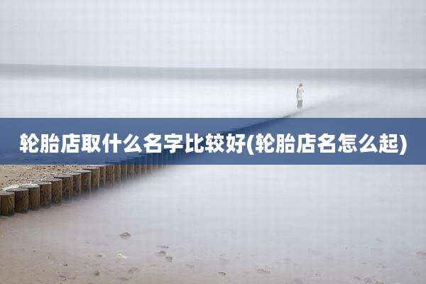 轮胎店取什么名字比较好(轮胎店名怎么起)