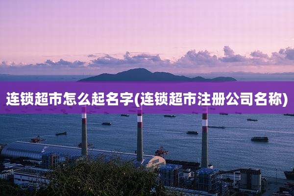 连锁超市怎么起名字(连锁超市注册公司名称)