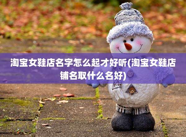淘宝女鞋店名字怎么起才好听(淘宝女鞋店铺名取什么名好)