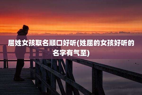 屈姓女孩取名顺口好听(姓屈的女孩好听的名字有气至)