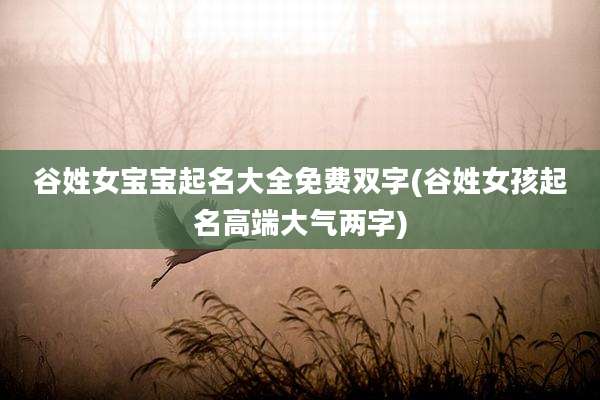 谷姓女宝宝起名大全免费双字(谷姓女孩起名高端大气两字)
