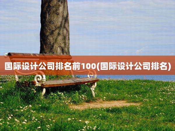国际设计公司排名前100(国际设计公司排名)