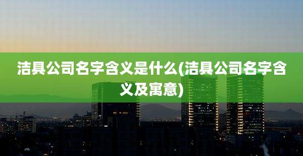 洁具公司名字含义是什么(洁具公司名字含义及寓意)