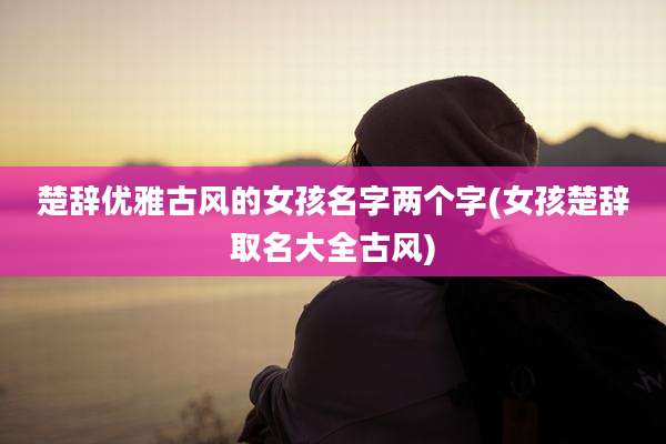 楚辞优雅古风的女孩名字两个字(女孩楚辞取名大全古风)