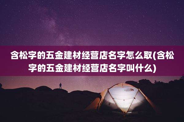含松字的五金建材经营店名字怎么取(含松字的五金建材经营店名字叫什么)