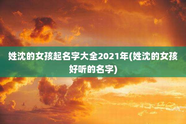 姓沈的女孩起名字大全2021年(姓沈的女孩好听的名字)