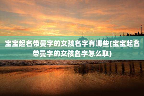 宝宝起名带曼字的女孩名字有哪些(宝宝起名带曼字的女孩名字怎么取)