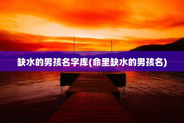 缺水的男孩名字库(命里缺水的男孩名)