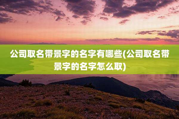公司取名带景字的名字有哪些(公司取名带景字的名字怎么取)