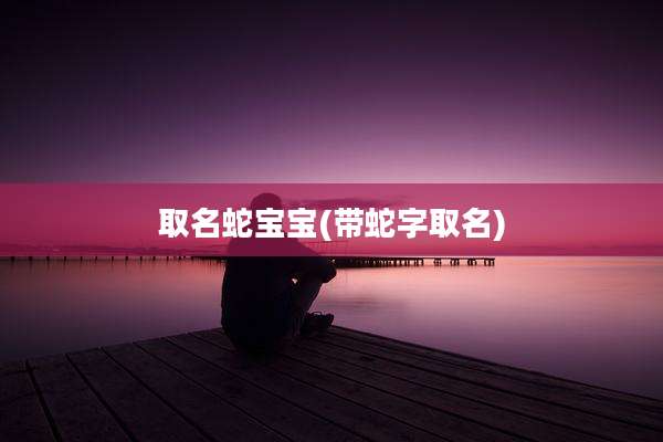 取名蛇宝宝(带蛇字取名)