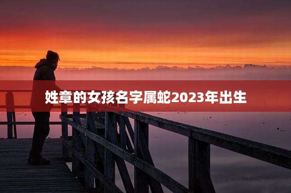 姓章的女孩名字属蛇2023年出生