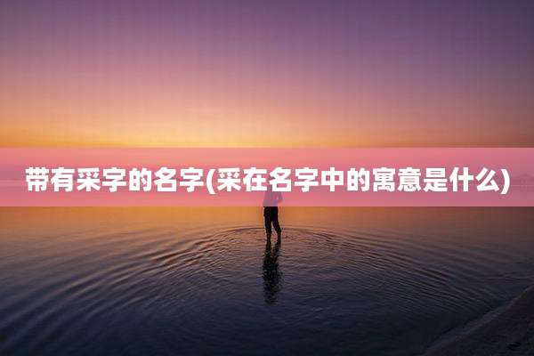 带有采字的名字(采在名字中的寓意是什么)