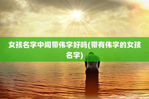 女孩名字中间带伟字好吗(带有伟字的女孩名字)