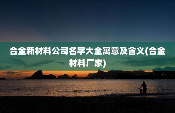合金新材料公司名字大全寓意及含义(合金材料厂家)
