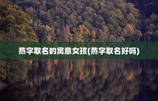 燕字取名的寓意女孩(燕字取名好吗)