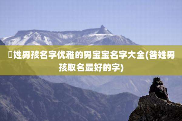 冮姓男孩名字优雅的男宝宝名字大全(昝姓男孩取名最好的字)