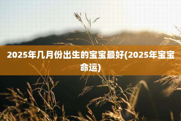 2025年几月份出生的宝宝最好(2025年宝宝命运)