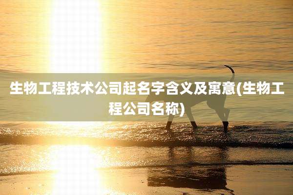 生物工程技术公司起名字含义及寓意(生物工程公司名称)