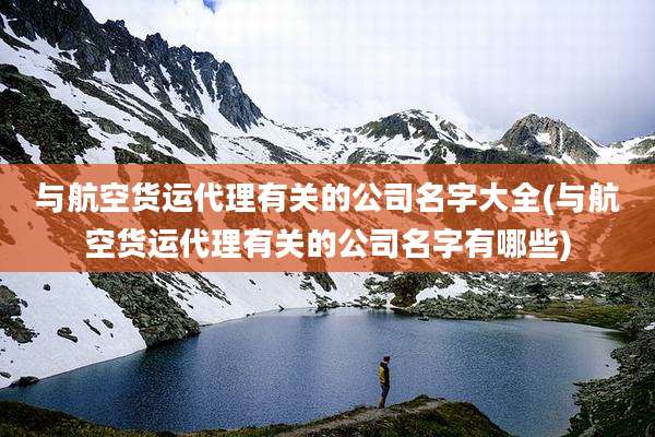 与航空货运代理有关的公司名字大全(与航空货运代理有关的公司名字有哪些)