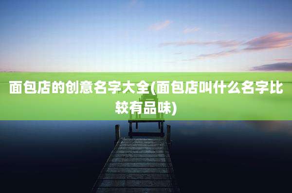 面包店的创意名字大全(面包店叫什么名字比较有品味)