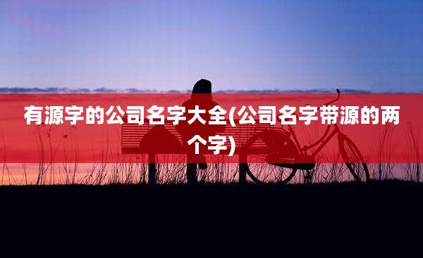 有源字的公司名字大全(公司名字带源的两个字)
