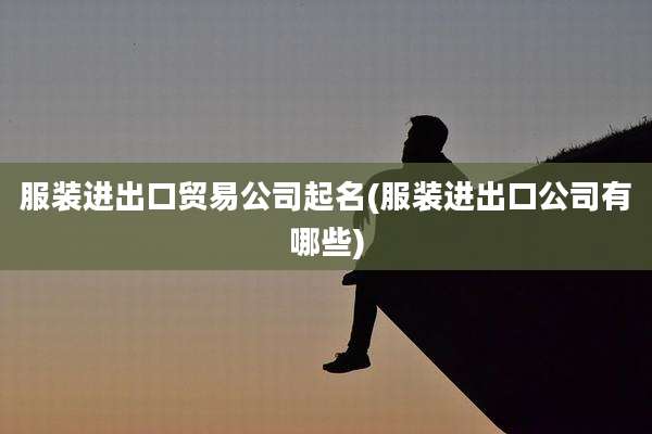 服装进出口贸易公司起名(服装进出口公司有哪些)